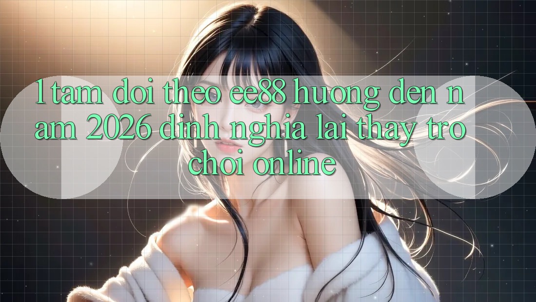 1. Tầm Dõi theo ee88 Hướng Đến Năm 2026: Định Nghĩa Lại Thấy Trò chơi Online