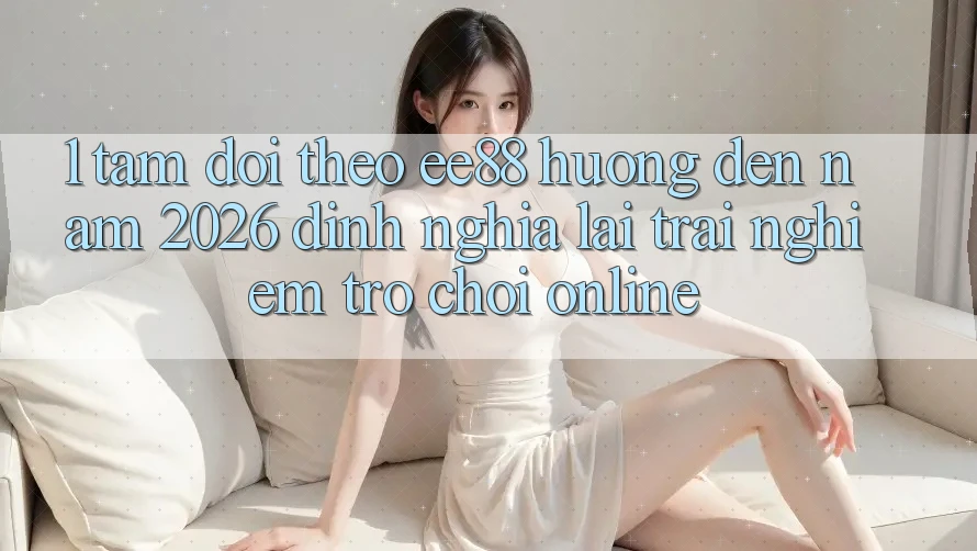 1. Tầm Dõi theo ee88 Hướng Đến Năm 2026: Định Nghĩa Lại Trải nghiệm Trò chơi Online