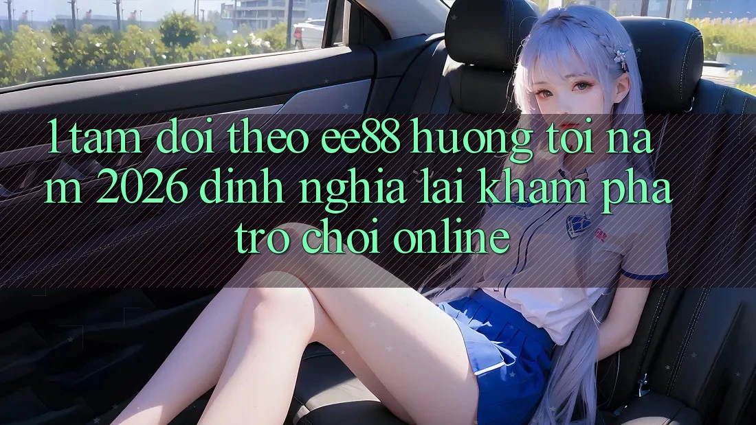 1. Tầm Dõi theo ee88 Hướng Tới Năm 2026: Định Nghĩa Lại Khám phá Trò chơi Online