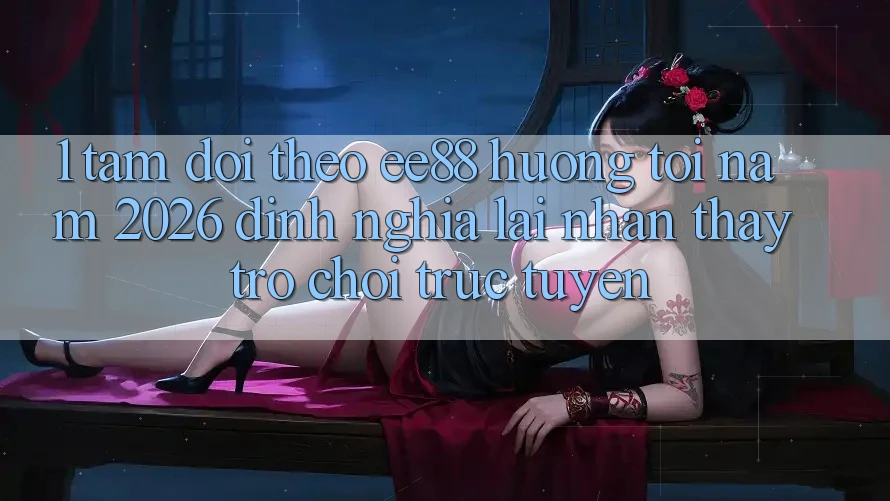 1. Tầm Dõi theo ee88 Hướng Tới Năm 2026: Định Nghĩa Lại Nhận thấy Trò chơi trực tuyến