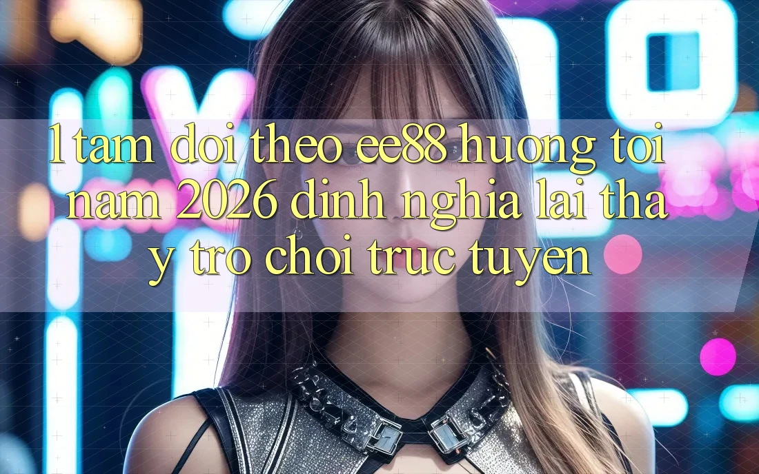 1. Tầm Dõi theo ee88 Hướng Tới Năm 2026: Định Nghĩa Lại Thấy Trò chơi trực tuyến