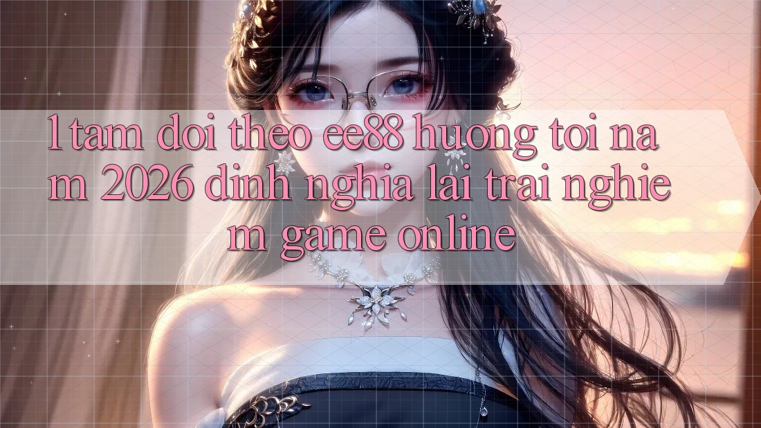 1. Tầm Dõi theo ee88 Hướng Tới Năm 2026: Định Nghĩa Lại Trải Nghiệm Game Online