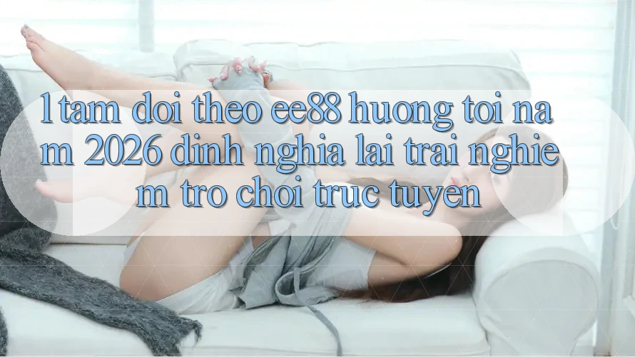 1. Tầm Dõi theo ee88 Hướng Tới Năm 2026: Định Nghĩa Lại Trải Nghiệm Trò chơi trực tuyến