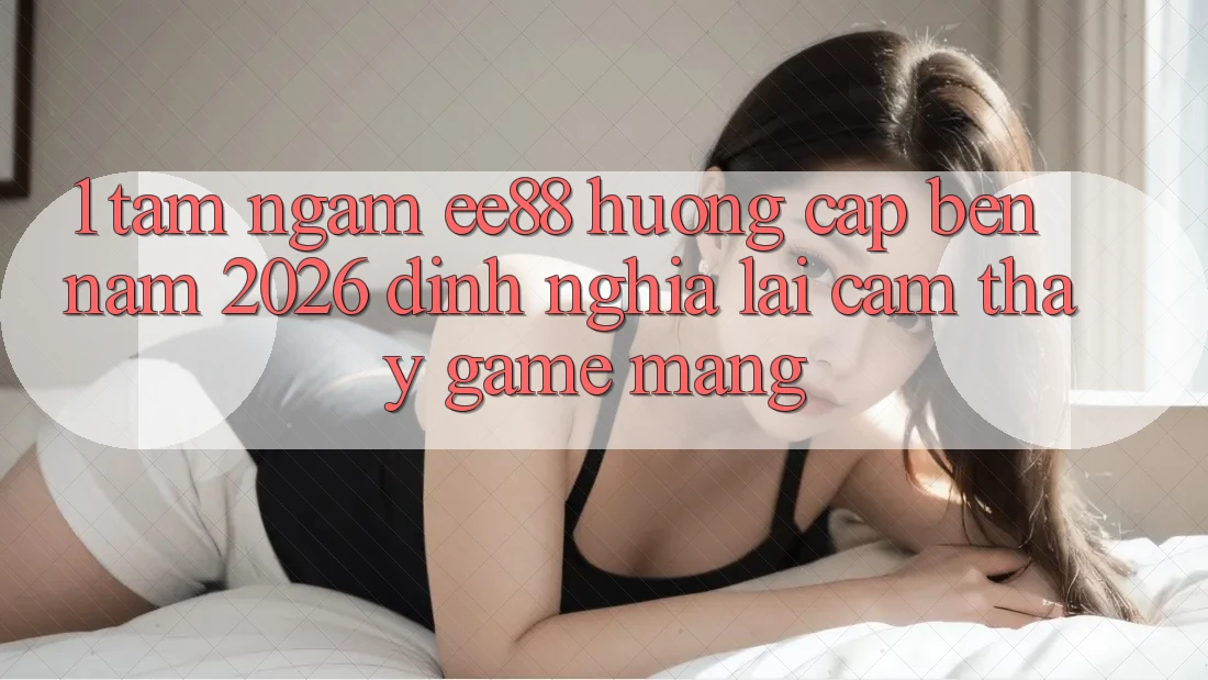 1. Tầm Ngắm ee88 Hướng Cập bến Năm 2026: Định Nghĩa Lại Cảm thấy Game mạng