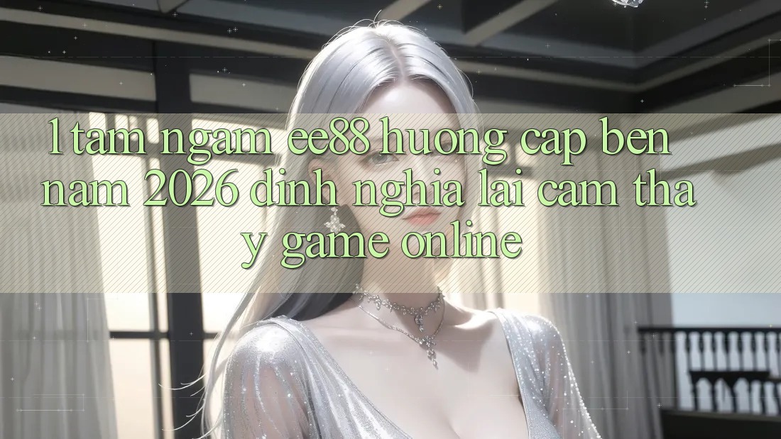 1. Tầm Ngắm ee88 Hướng Cập bến Năm 2026: Định Nghĩa Lại Cảm thấy Game Online