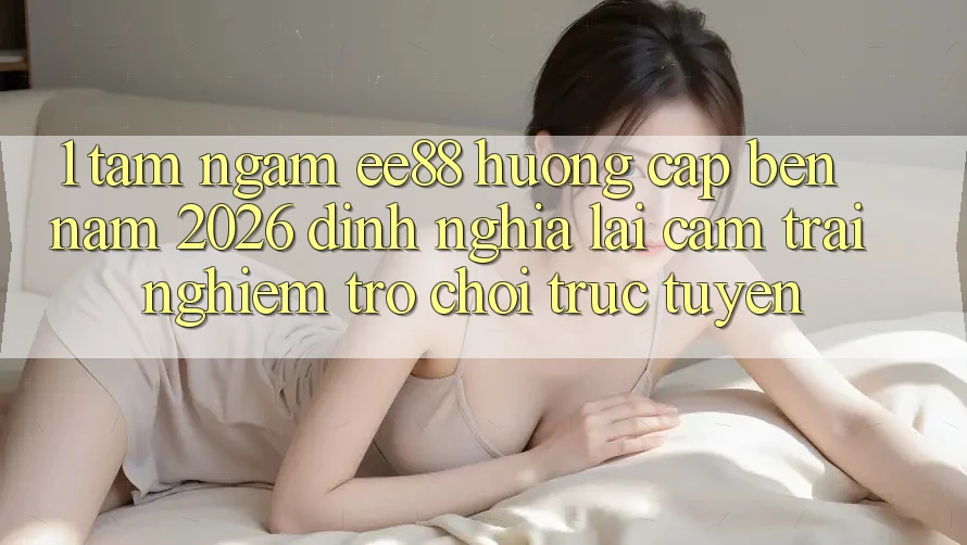 1. Tầm Ngắm ee88 Hướng Cập bến Năm 2026: Định Nghĩa Lại Cảm trải nghiệm Trò chơi trực tuyến