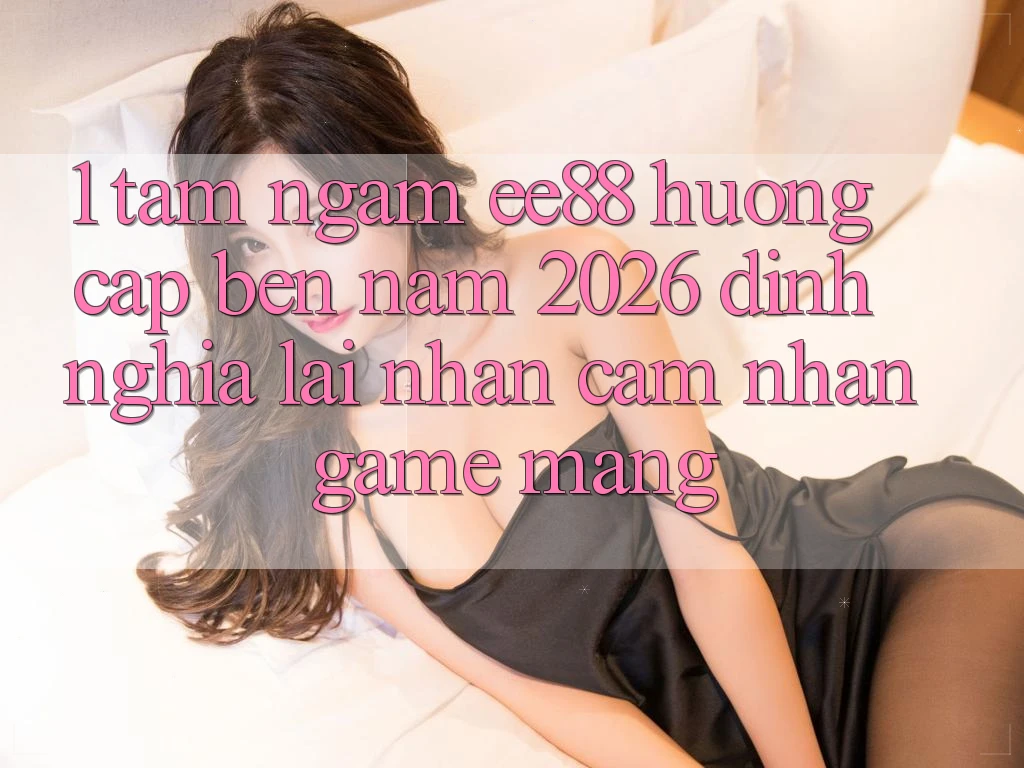 1. Tầm Ngắm ee88 Hướng Cập bến Năm 2026: Định Nghĩa Lại Nhận cảm nhận Game mạng