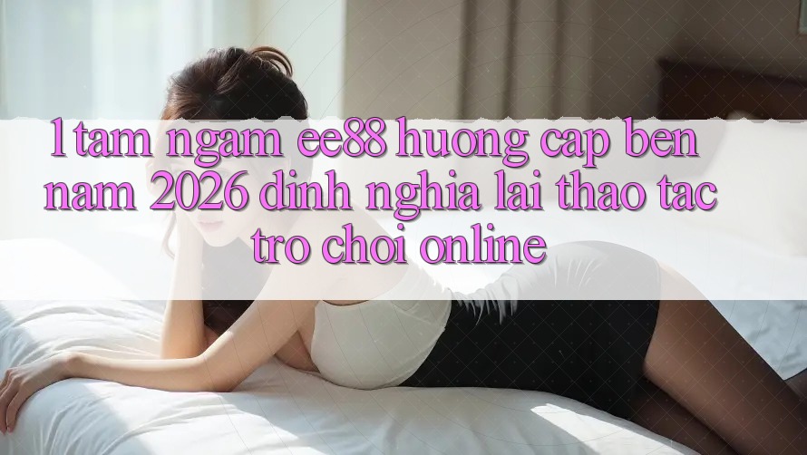 1. Tầm Ngắm ee88 Hướng Cập bến Năm 2026: Định Nghĩa Lại Thao tác Trò chơi Online