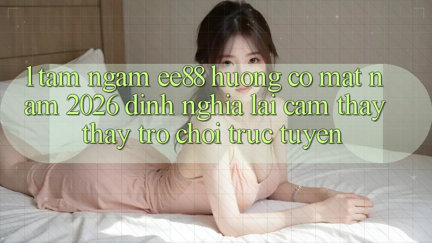 1. Tầm Ngắm ee88 Hướng Có mặt Năm 2026: Định Nghĩa Lại Cảm thấy thấy Trò chơi trực tuyến