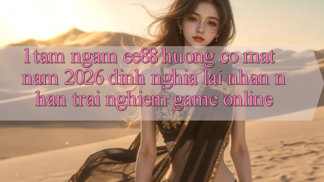 1. Tầm Ngắm ee88 Hướng Có mặt Năm 2026: Định Nghĩa Lại Nhận nhận trải nghiệm Game Online