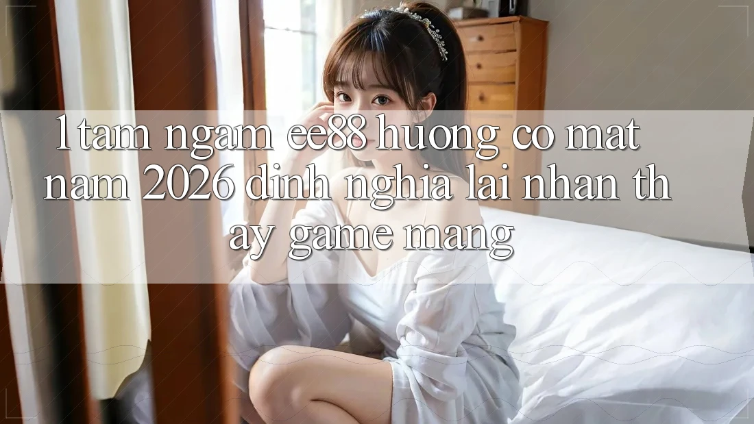 1. Tầm Ngắm ee88 Hướng Có mặt Năm 2026: Định Nghĩa Lại Nhận thấy Game mạng