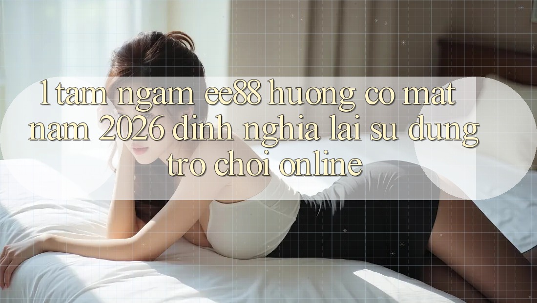 1. Tầm Ngắm ee88 Hướng Có mặt Năm 2026: Định Nghĩa Lại Sử dụng Trò chơi Online