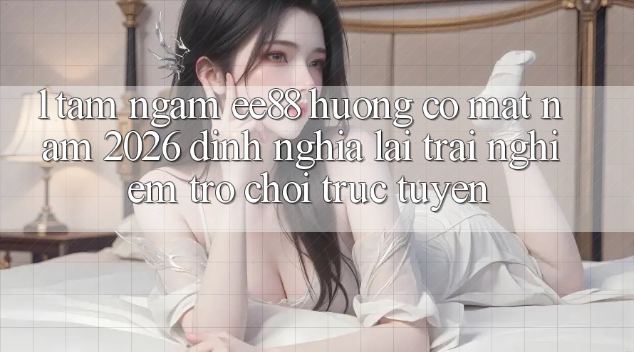 1. Tầm Ngắm ee88 Hướng Có mặt Năm 2026: Định Nghĩa Lại Trải Nghiệm Trò chơi trực tuyến
