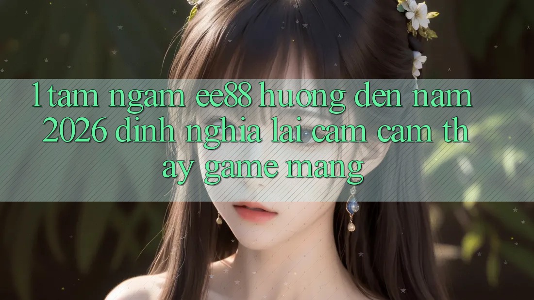1. Tầm Ngắm ee88 Hướng Đến Năm 2026: Định Nghĩa Lại Cảm cảm thấy Game mạng