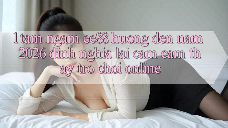 1. Tầm Ngắm ee88 Hướng Đến Năm 2026: Định Nghĩa Lại Cảm cảm thấy Trò chơi Online