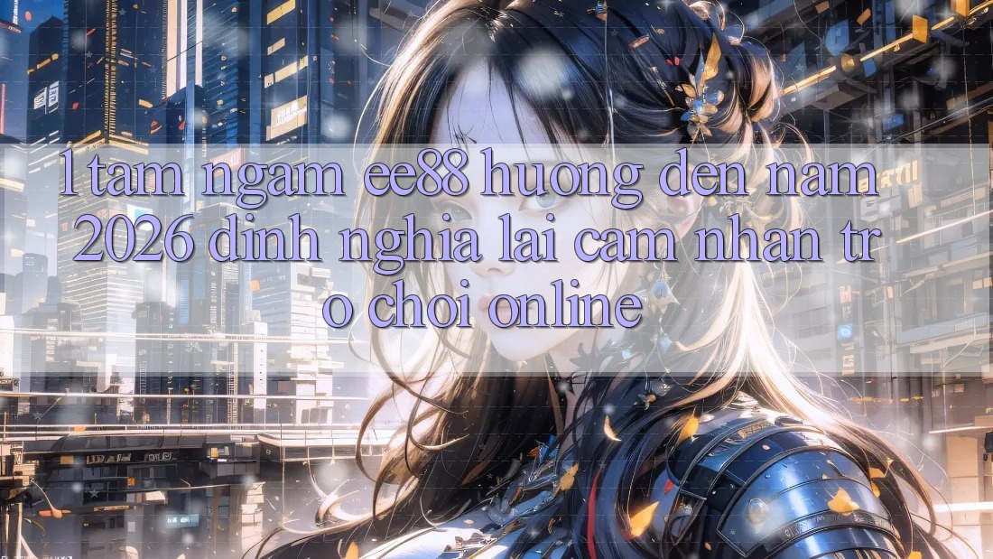 1. Tầm Ngắm ee88 Hướng Đến Năm 2026: Định Nghĩa Lại Cảm nhận Trò chơi Online