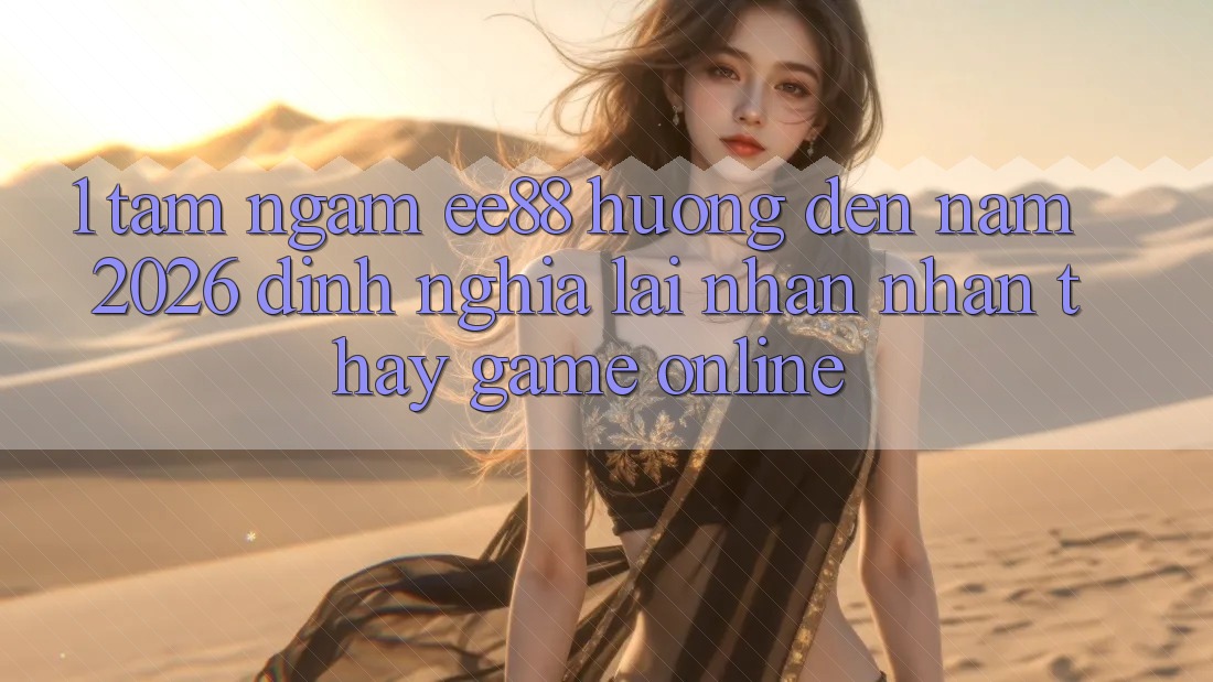 1. Tầm Ngắm ee88 Hướng Đến Năm 2026: Định Nghĩa Lại Nhận nhận thấy Game Online