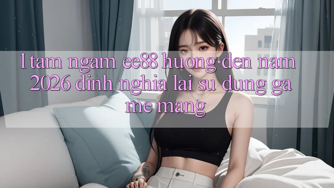 1. Tầm Ngắm ee88 Hướng Đến Năm 2026: Định Nghĩa Lại Sử dụng Game mạng