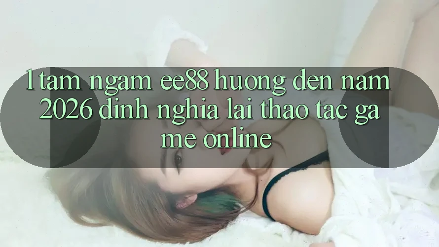 1. Tầm Ngắm ee88 Hướng Đến Năm 2026: Định Nghĩa Lại Thao tác Game Online