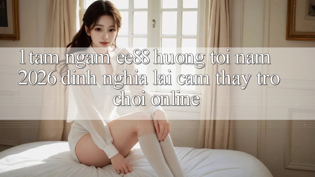 1. Tầm Ngắm ee88 Hướng Tới Năm 2026: Định Nghĩa Lại Cảm thấy Trò chơi Online