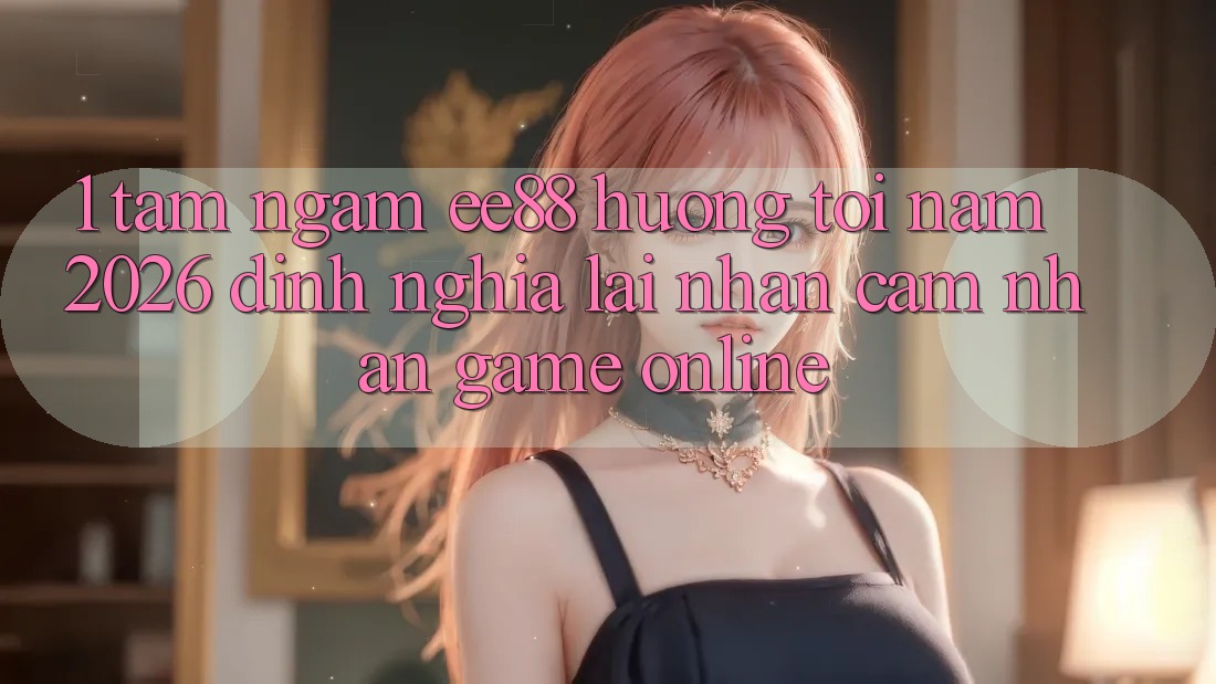 1. Tầm Ngắm ee88 Hướng Tới Năm 2026: Định Nghĩa Lại Nhận cảm nhận Game Online