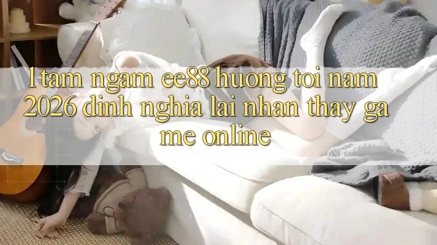 1. Tầm Ngắm ee88 Hướng Tới Năm 2026: Định Nghĩa Lại Nhận thấy Game Online