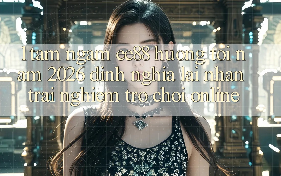 1. Tầm Ngắm ee88 Hướng Tới Năm 2026: Định Nghĩa Lại Nhận trải nghiệm Trò chơi Online