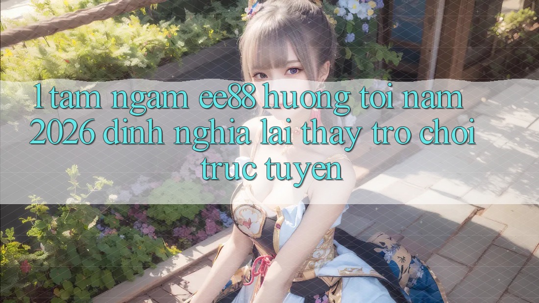1. Tầm Ngắm ee88 Hướng Tới Năm 2026: Định Nghĩa Lại Thấy Trò chơi trực tuyến