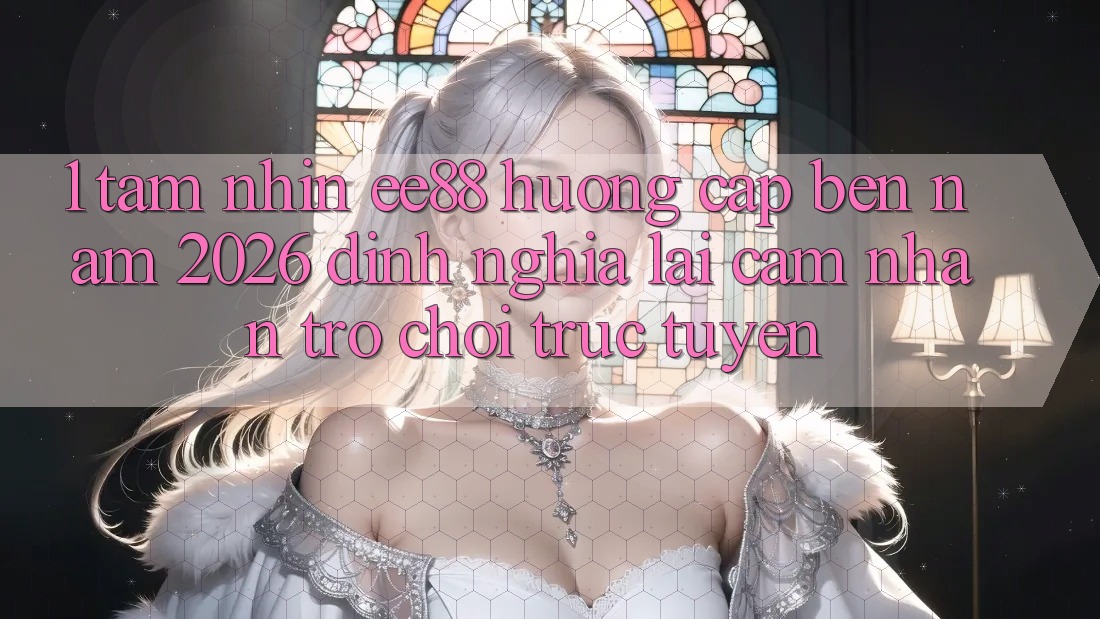 1. Tầm Nhìn ee88 Hướng Cập bến Năm 2026: Định Nghĩa Lại Cảm nhận Trò chơi trực tuyến
