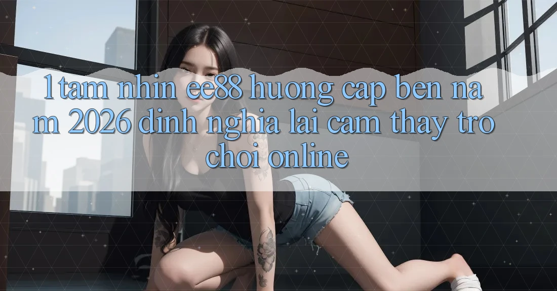 1. Tầm Nhìn ee88 Hướng Cập bến Năm 2026: Định Nghĩa Lại Cảm thấy Trò chơi Online