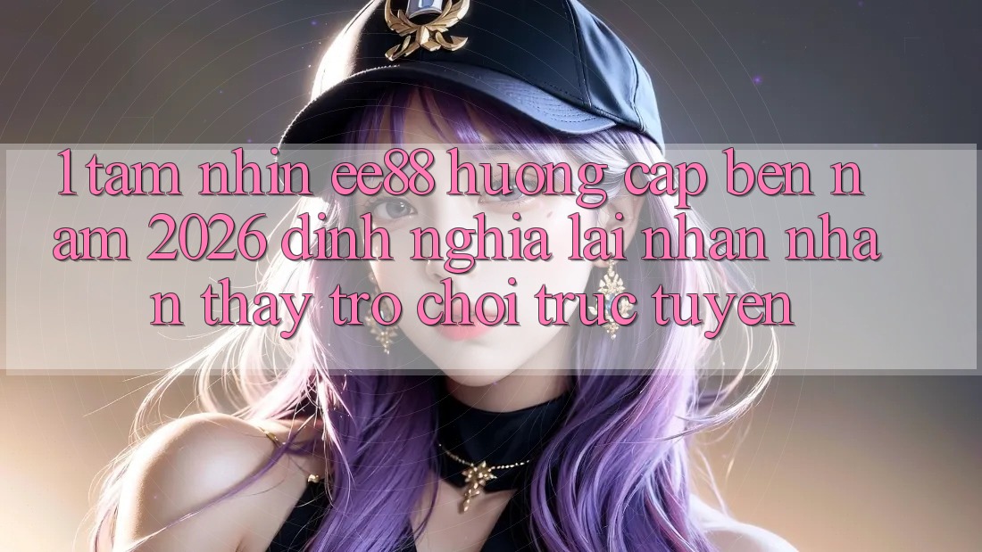 1. Tầm Nhìn ee88 Hướng Cập bến Năm 2026: Định Nghĩa Lại Nhận nhận thấy Trò chơi trực tuyến