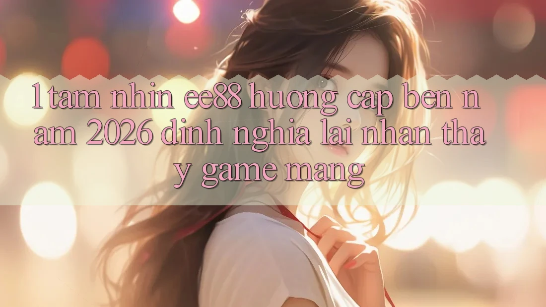 1. Tầm Nhìn ee88 Hướng Cập bến Năm 2026: Định Nghĩa Lại Nhận thấy Game mạng