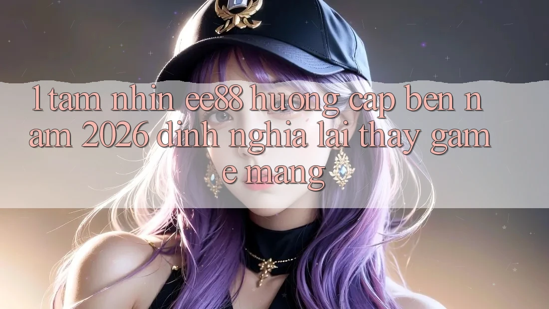 1. Tầm Nhìn ee88 Hướng Cập bến Năm 2026: Định Nghĩa Lại Thấy Game mạng 1. Tầm Nhìn ee88 Hướng Cập bến Năm 2026: Định Nghĩa Lại Thấy Game mạng