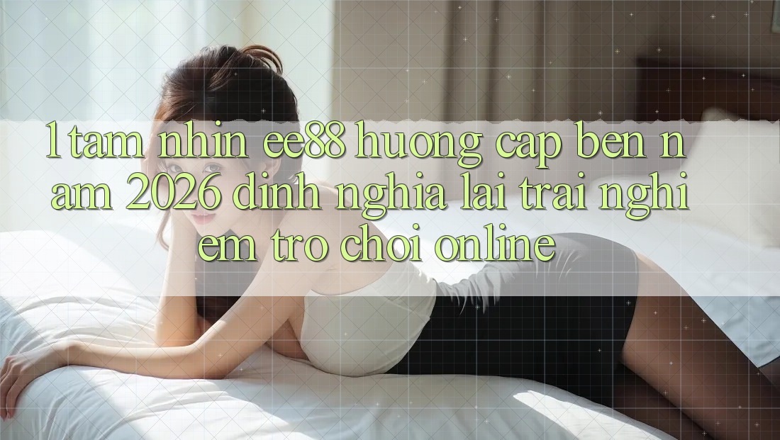 1. Tầm Nhìn ee88 Hướng Cập bến Năm 2026: Định Nghĩa Lại Trải Nghiệm Trò chơi Online