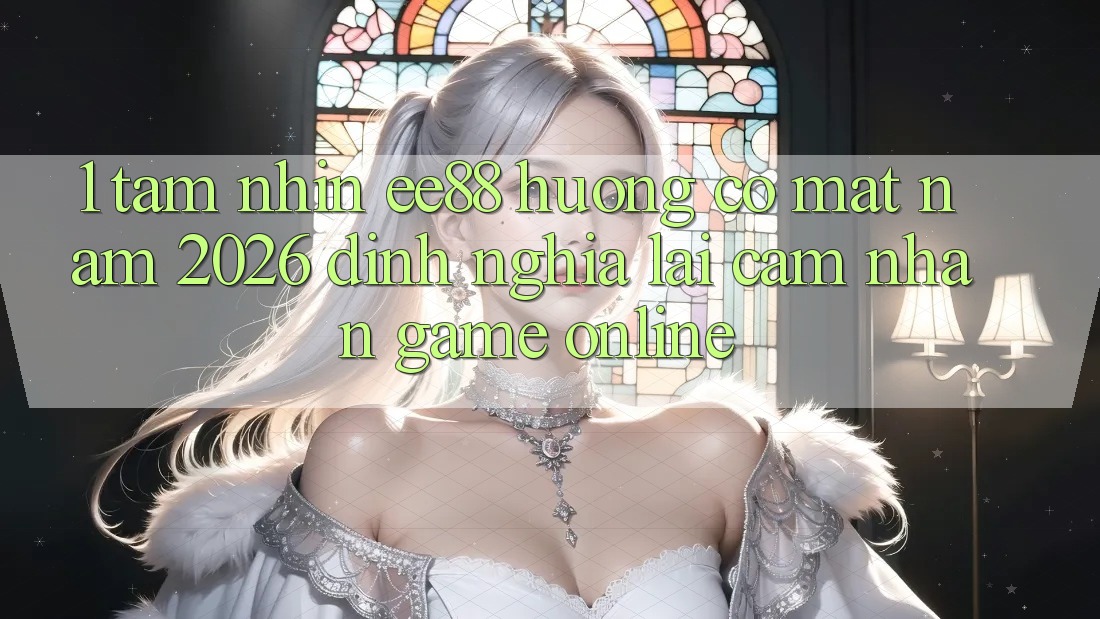 1. Tầm Nhìn ee88 Hướng Có mặt Năm 2026: Định Nghĩa Lại Cảm nhận Game Online
