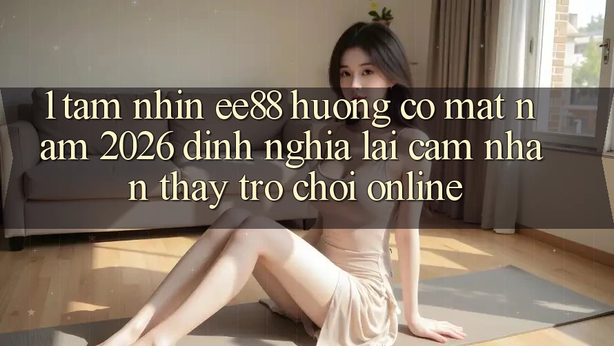 1. Tầm Nhìn ee88 Hướng Có mặt Năm 2026: Định Nghĩa Lại Cảm nhận thấy Trò chơi Online