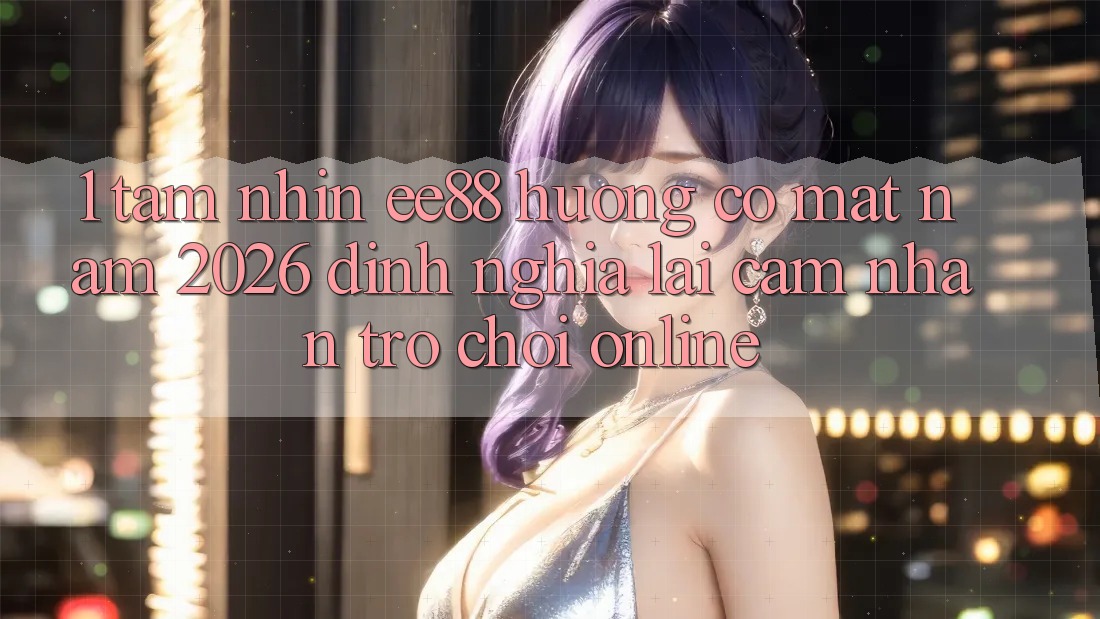 1. Tầm Nhìn ee88 Hướng Có mặt Năm 2026: Định Nghĩa Lại Cảm nhận Trò chơi Online