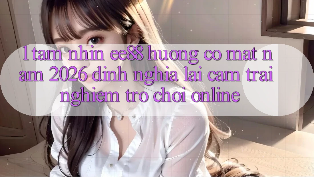 1. Tầm Nhìn ee88 Hướng Có mặt Năm 2026: Định Nghĩa Lại Cảm trải nghiệm Trò chơi Online