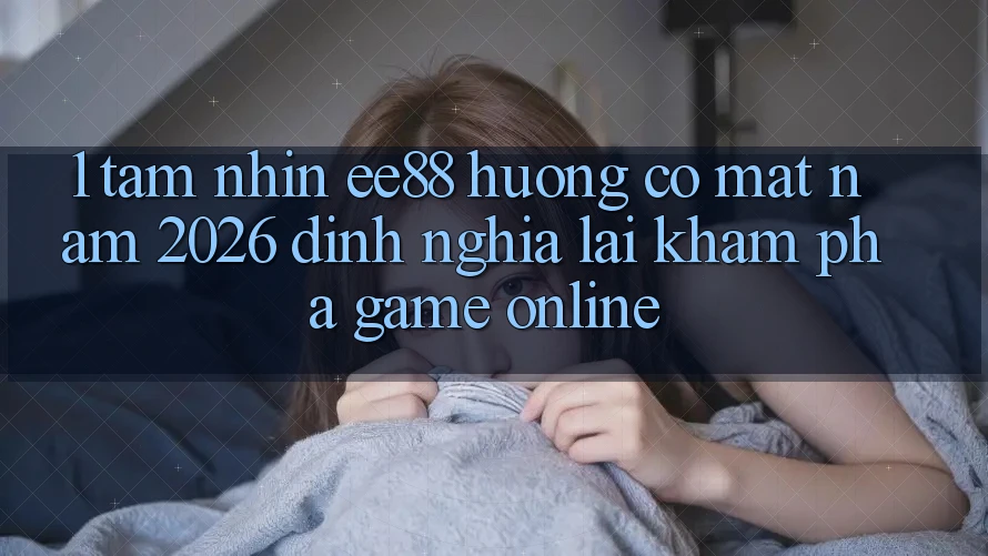 1. Tầm Nhìn ee88 Hướng Có mặt Năm 2026: Định Nghĩa Lại Khám phá Game Online