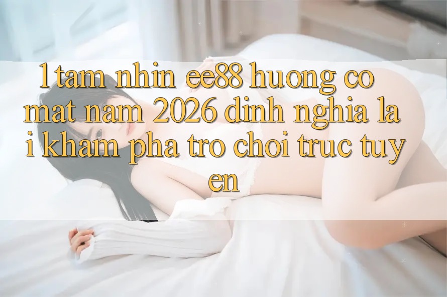 1. Tầm Nhìn ee88 Hướng Có mặt Năm 2026: Định Nghĩa Lại Khám phá Trò chơi trực tuyến