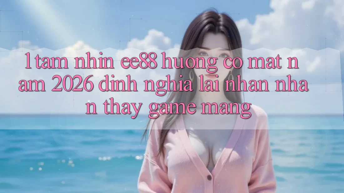 1. Tầm Nhìn ee88 Hướng Có mặt Năm 2026: Định Nghĩa Lại Nhận nhận thấy Game mạng