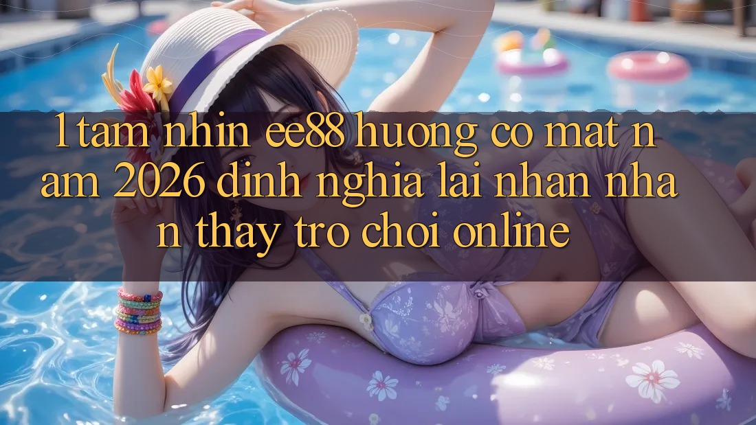 1. Tầm Nhìn ee88 Hướng Có mặt Năm 2026: Định Nghĩa Lại Nhận nhận thấy Trò chơi Online