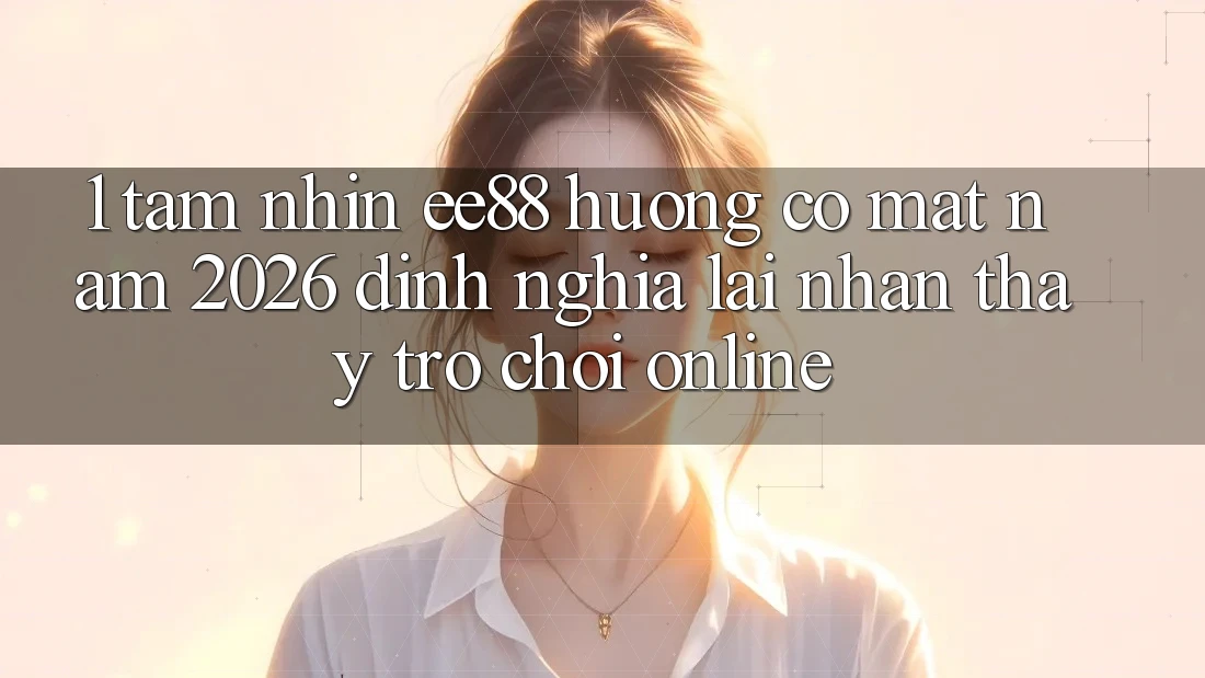 1. Tầm Nhìn ee88 Hướng Có mặt Năm 2026: Định Nghĩa Lại Nhận thấy Trò chơi Online
