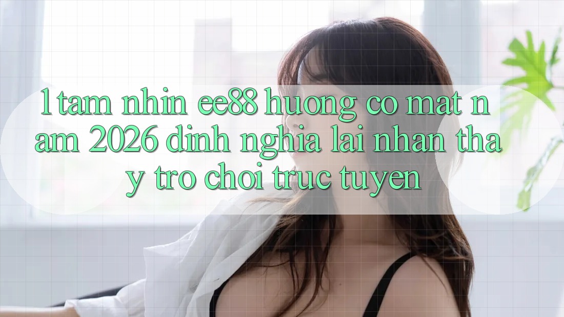 1. Tầm Nhìn ee88 Hướng Có mặt Năm 2026: Định Nghĩa Lại Nhận thấy Trò chơi trực tuyến