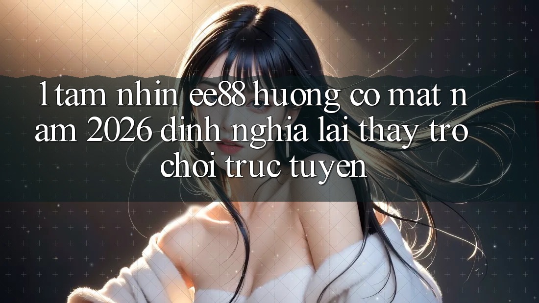 1. Tầm Nhìn ee88 Hướng Có mặt Năm 2026: Định Nghĩa Lại Thấy Trò chơi trực tuyến