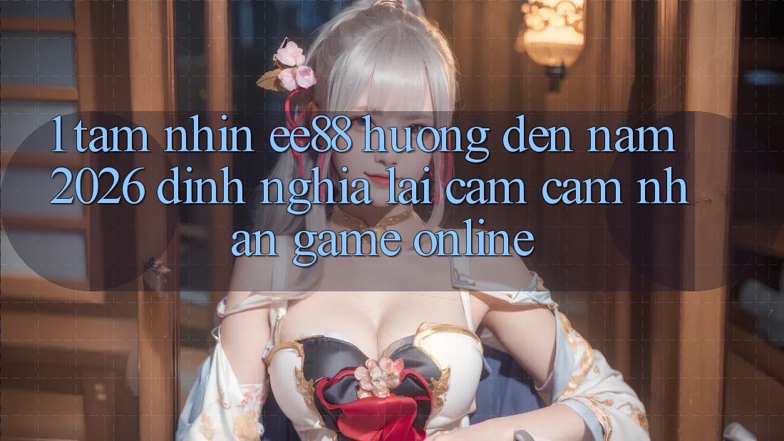 1. Tầm Nhìn ee88 Hướng Đến Năm 2026: Định Nghĩa Lại Cảm cảm nhận Game Online