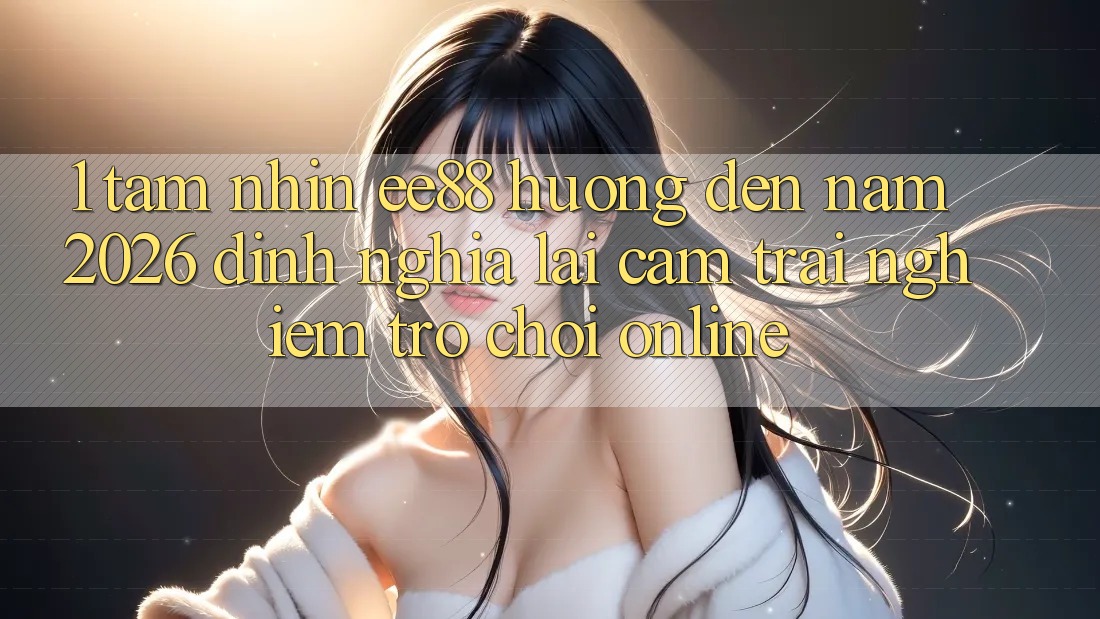 1. Tầm Nhìn ee88 Hướng Đến Năm 2026: Định Nghĩa Lại Cảm trải nghiệm Trò chơi Online
