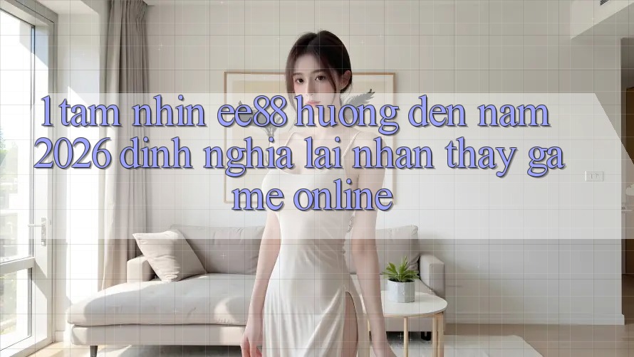 1. Tầm Nhìn ee88 Hướng Đến Năm 2026: Định Nghĩa Lại Nhận thấy Game Online