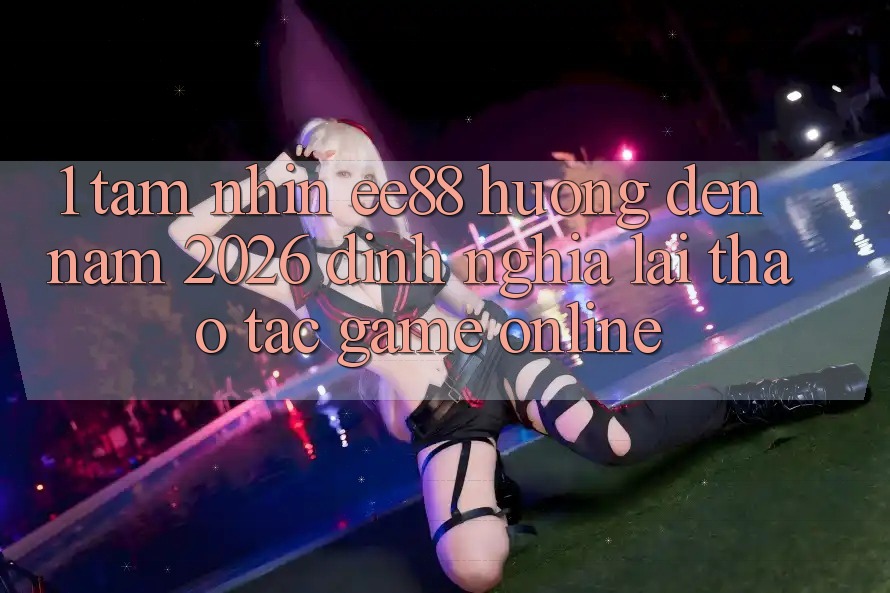 1. Tầm Nhìn ee88 Hướng Đến Năm 2026: Định Nghĩa Lại Thao tác Game Online