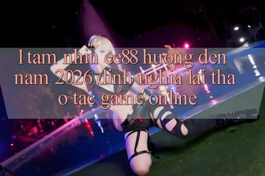 1. Tầm Nhìn ee88 Hướng Đến Năm 2026: Định Nghĩa Lại Thao tác Game Online